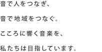 音と人をつなぎ、音で地域をつなぐ。こころに響く音楽を、私たちは目指しています。